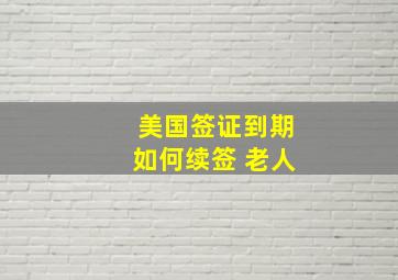 美国签证到期如何续签 老人